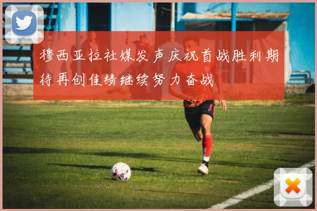 穆西亚拉社媒发声庆祝首战胜利期待再创佳绩继续努力奋战