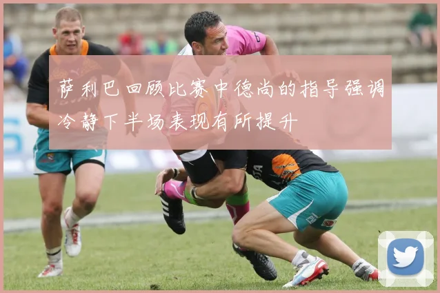 萨利巴回顾比赛中德尚的指导强调冷静下半场表现有所提升