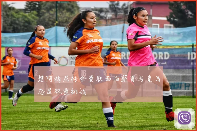 楚阿梅尼转会曼联面临薪资与皇马态度双重挑战