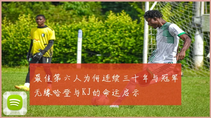 最佳第六人为何连续三十年与冠军无缘哈登与KJ的命运启示