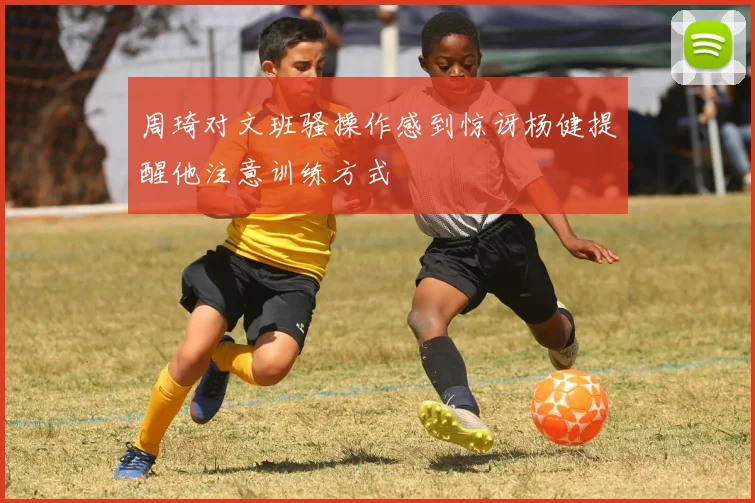 周琦对文班骚操作感到惊讶杨健提醒他注意训练方式