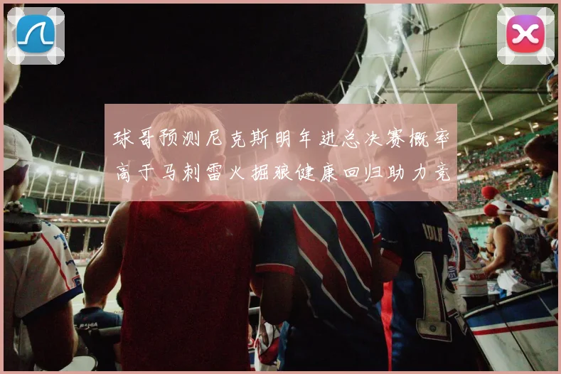 球哥预测尼克斯明年进总决赛概率高于马刺雷火掘狼健康回归助力竞争
