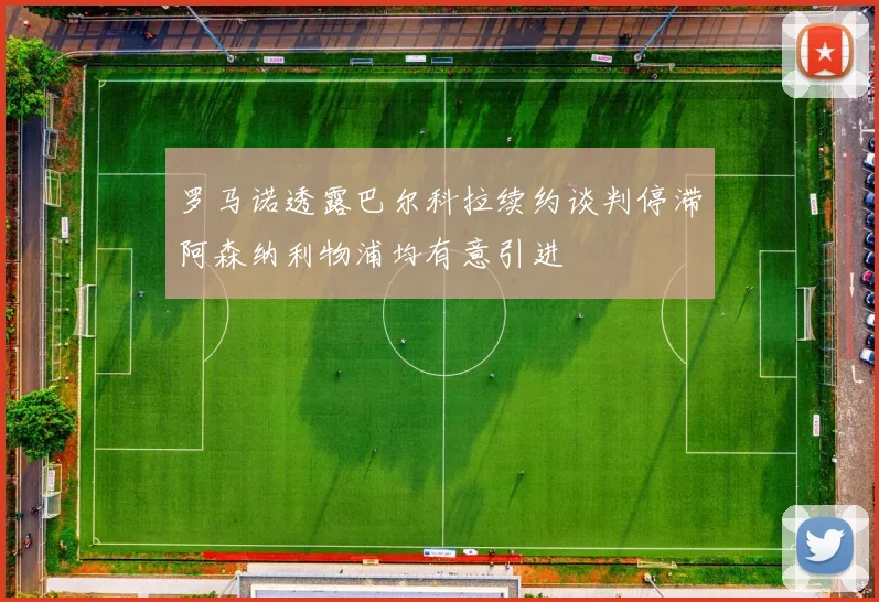 罗马诺透露巴尔科拉续约谈判停滞阿森纳利物浦均有意引进
