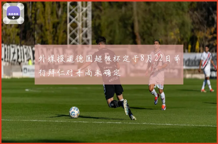 外媒报道德国超级杯定于8月22日举行拜仁对手尚未确定