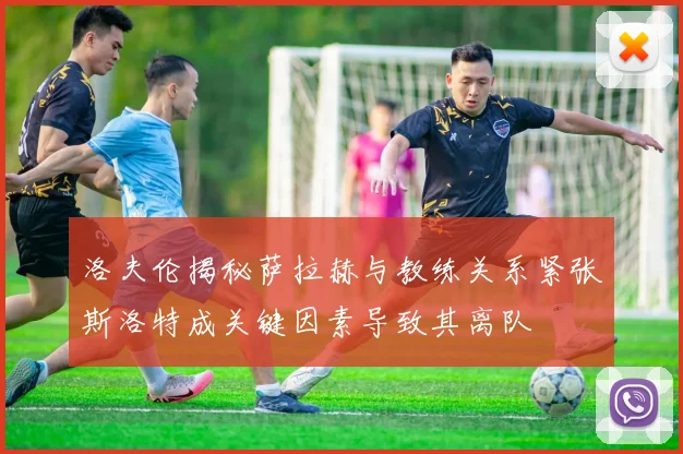 洛夫伦揭秘萨拉赫与教练关系紧张斯洛特成关键因素导致其离队