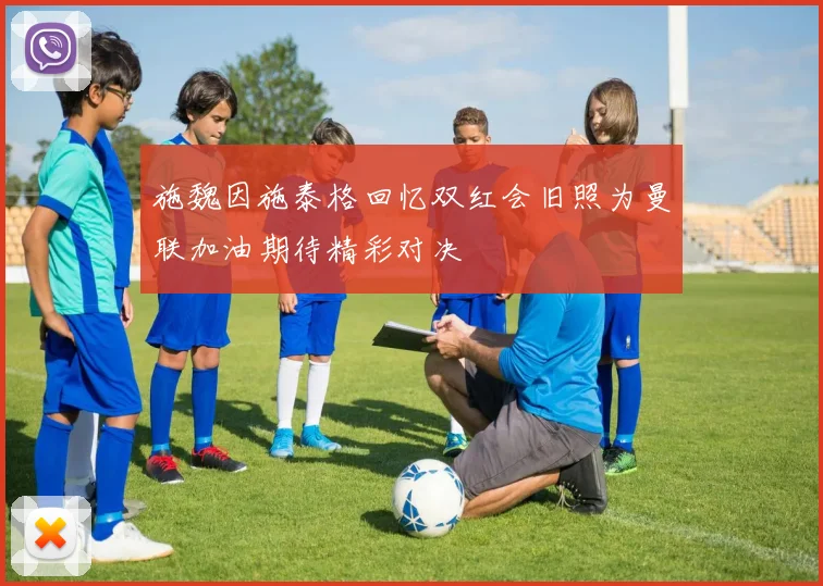 施魏因施泰格回忆双红会旧照为曼联加油期待精彩对决