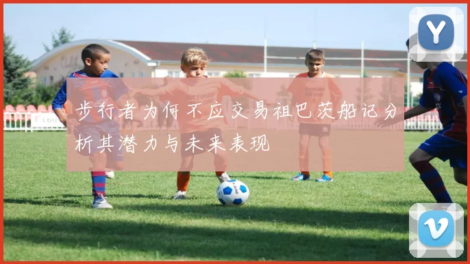 步行者为何不应交易祖巴茨船记分析其潜力与未来表现