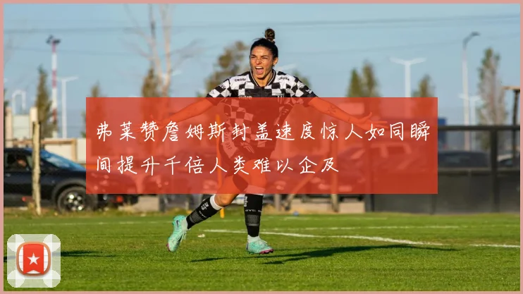 弗莱赞詹姆斯封盖速度惊人如同瞬间提升千倍人类难以企及