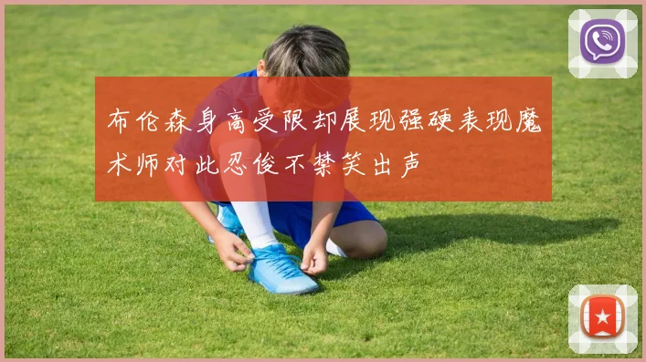 布伦森身高受限却展现强硬表现魔术师对此忍俊不禁笑出声