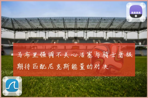 马布里强调不关心活塞与骑士晋级期待匹配尼克斯能量的对决