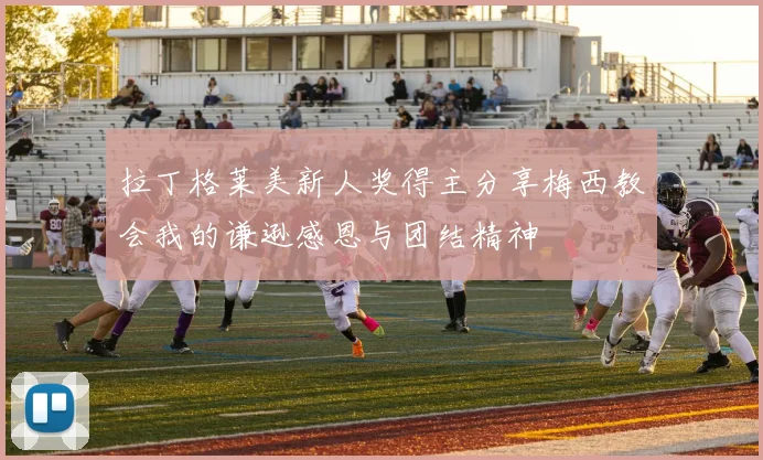 拉丁格莱美新人奖得主分享梅西教会我的谦逊感恩与团结精神