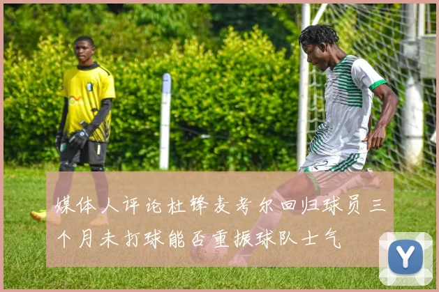 媒体人评论杜锋麦考尔回归球员三个月未打球能否重振球队士气