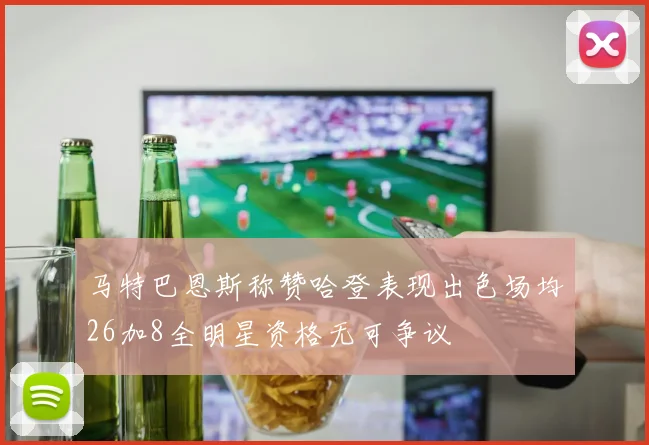 马特巴恩斯称赞哈登表现出色场均26加8全明星资格无可争议