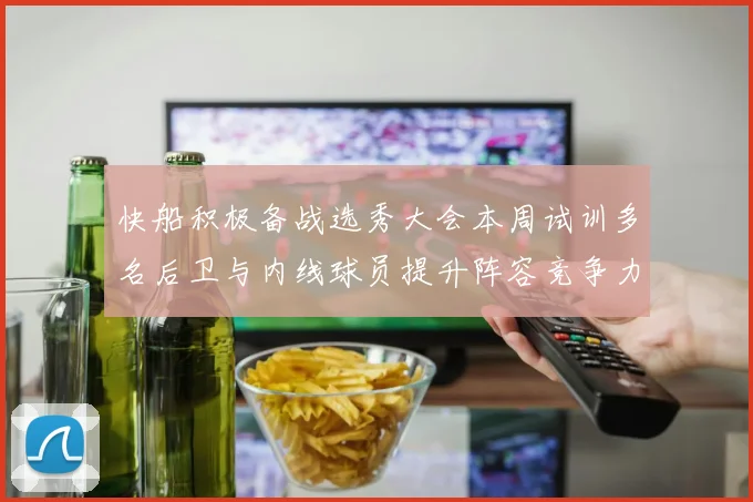 快船积极备战选秀大会本周试训多名后卫与内线球员提升阵容竞争力
