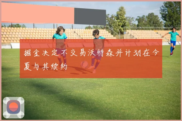 掘金决定不交易沃特森并计划在今夏与其续约