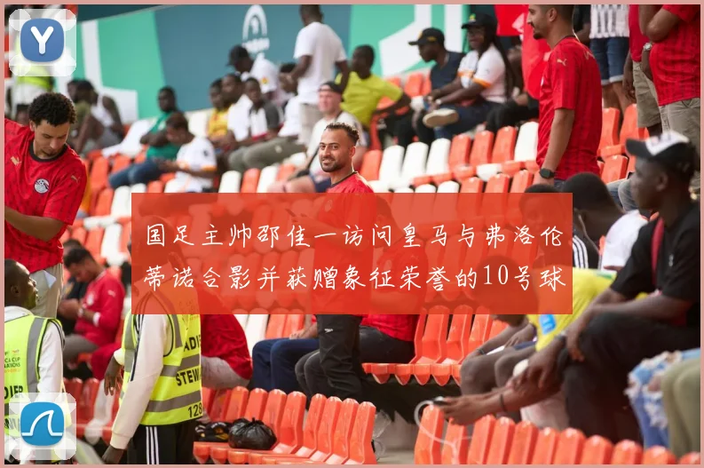 国足主帅邵佳一访问皇马与弗洛伦蒂诺合影并获赠象征荣誉的10号球衣