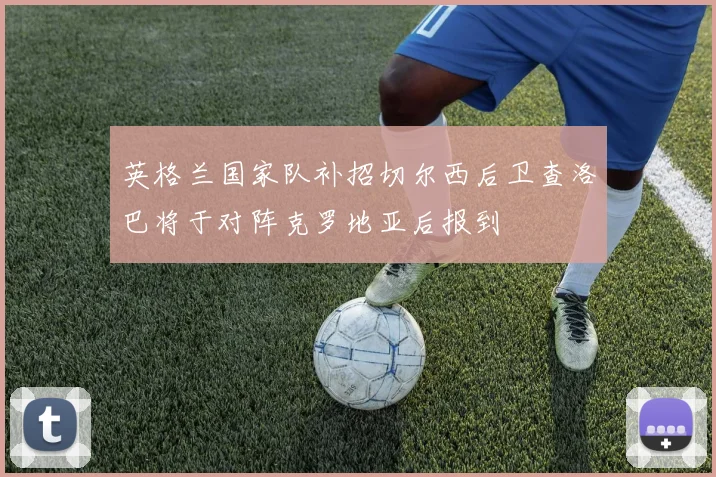 英格兰国家队补招切尔西后卫查洛巴将于对阵克罗地亚后报到